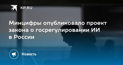 МИНЦИФРЫ ПРЕДСТАВИЛО ПРОЕКТ ЗАКОНА О ГОСРЕГУЛИРОВАНИИ ИИ