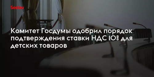 КОМИТЕТ ГД ОДОБРИЛ ПОДТВЕРЖДЕНИЕ ПРАВА НА НДС 10% ДЛЯ ПРОДАВЦОВ ДЕТСКИХ ТОВАРОВ
